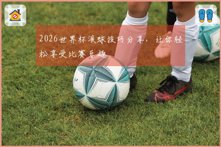2026世界杯滚球技巧分享，让你轻松享受比赛乐趣