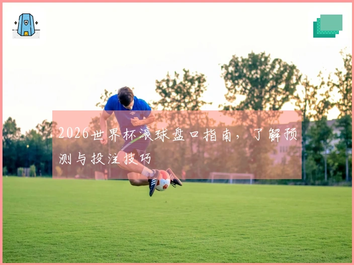 2026世界杯滚球盘口指南，了解预测与投注技巧