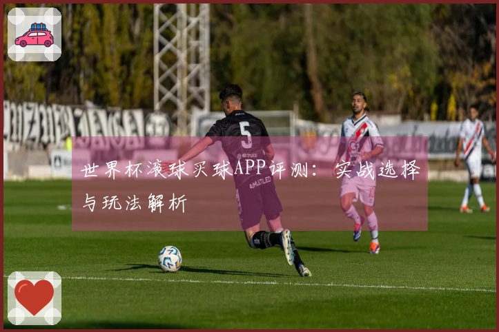 世界杯滚球买球APP评测：实战选择与玩法解析