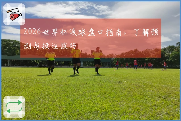 2026世界杯滚球盘口指南，了解预测与投注技巧