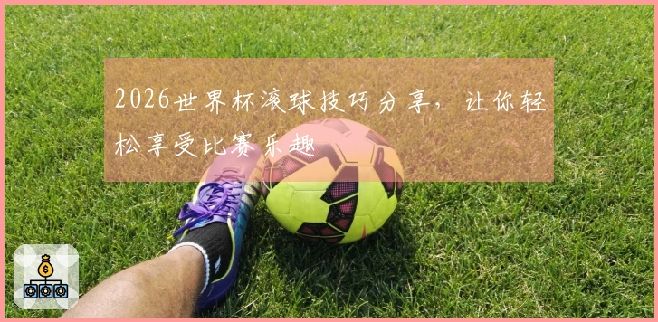 2026世界杯滚球技巧分享，让你轻松享受比赛乐趣