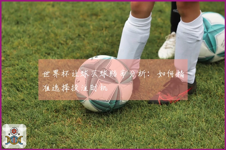 世界杯让球买球赔率分析：如何精准选择投注时机