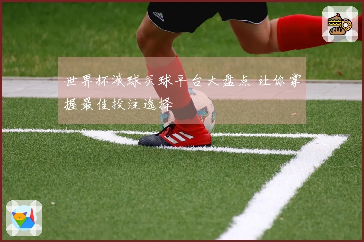 世界杯滚球买球平台大盘点 让你掌握最佳投注选择