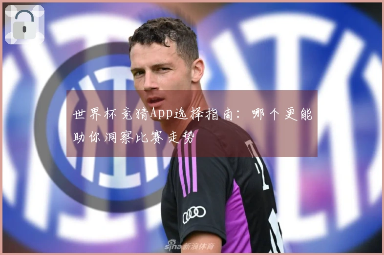 世界杯竞猜App选择指南：哪个更能助你洞察比赛走势