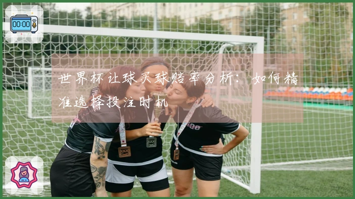 世界杯让球买球赔率分析：如何精准选择投注时机